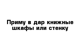 Приму в дар книжные шкафы или стенку